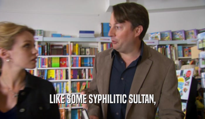 LIKE SOME SYPHILITIC SULTAN,  