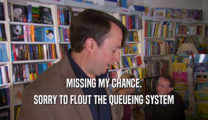 MISSING MY CHANCE. SORRY TO FLOUT THE QUEUEING SYSTEM 