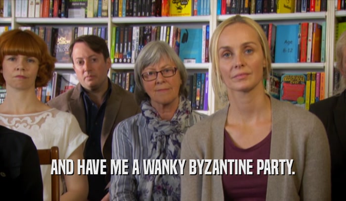 AND HAVE ME A WANKY BYZANTINE PARTY.  