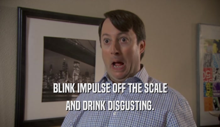 BLINK IMPULSE OFF THE SCALE AND DRINK DISGUSTING. 