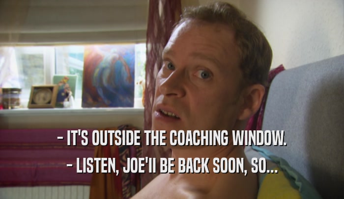 - IT'S OUTSIDE THE COACHING WINDOW. - LISTEN, JOE'II BE BACK SOON, SO... 