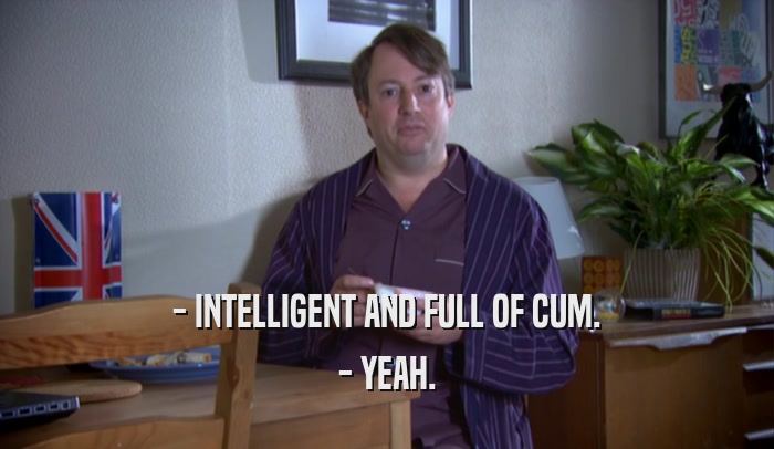 - INTELLIGENT AND FULL OF CUM. - YEAH. 
