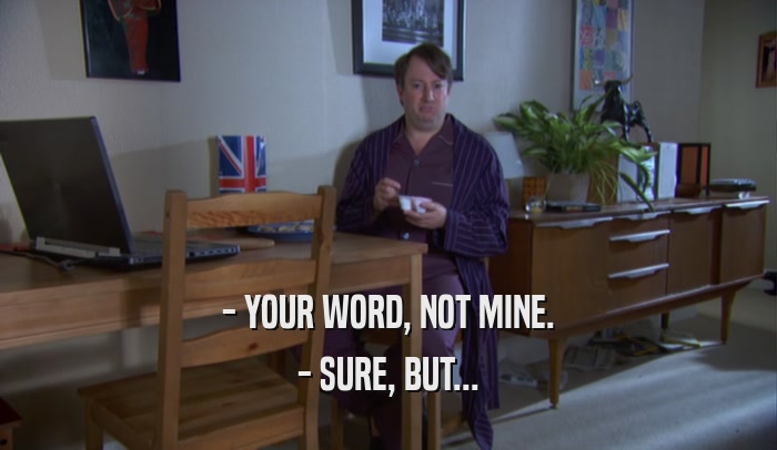 - YOUR WORD, NOT MINE. - SURE, BUT... 