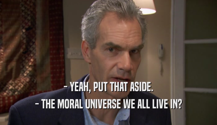 - YEAH, PUT THAT ASIDE. - THE MORAL UNIVERSE WE ALL LIVE IN? 