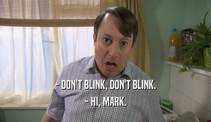 - DON'T BLINK, DON'T BLINK. - HI, MARK. 