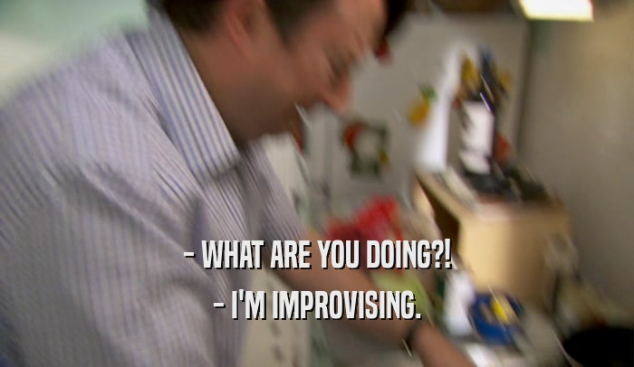 - WHAT ARE YOU DOING?! - I'M IMPROVISING. 