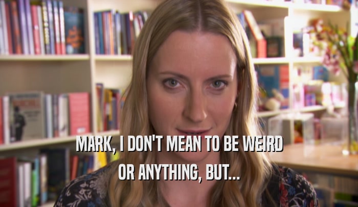 MARK, I DON'T MEAN TO BE WEIRD OR ANYTHING, BUT... 