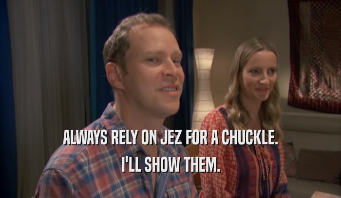 ALWAYS RELY ON JEZ FOR A CHUCKLE. I'LL SHOW THEM. 