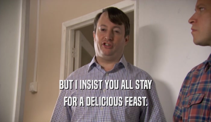 BUT I INSIST YOU ALL STAY
 FOR A DELICIOUS FEAST.
 