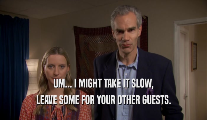 UM... I MIGHT TAKE IT SLOW, LEAVE SOME FOR YOUR OTHER GUESTS. 