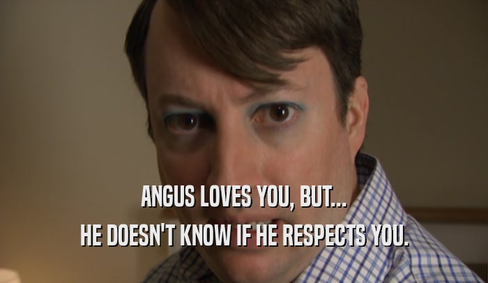 ANGUS LOVES YOU, BUT... HE DOESN'T KNOW IF HE RESPECTS YOU. 