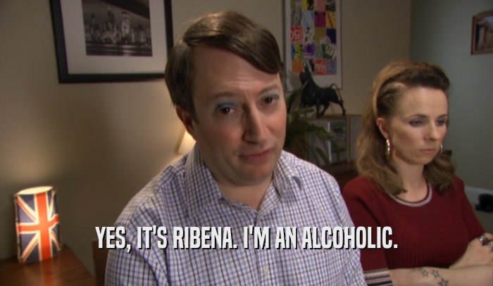 YES, IT'S RIBENA. I'M AN ALCOHOLIC.  