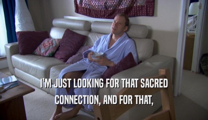 I'M JUST LOOKING FOR THAT SACRED CONNECTION, AND FOR THAT, 