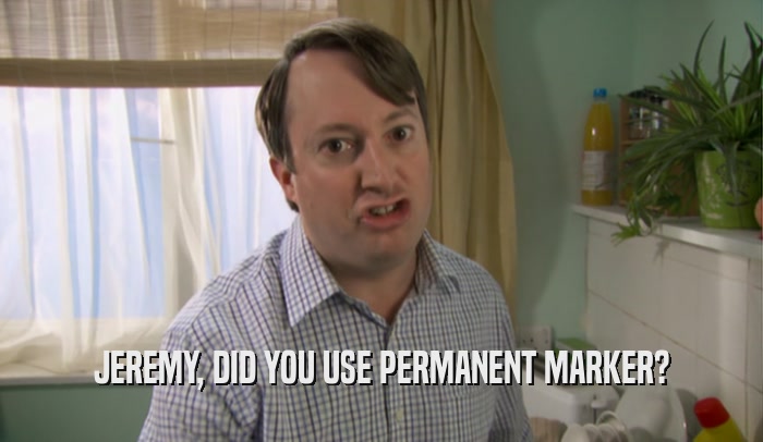 JEREMY, DID YOU USE PERMANENT MARKER?  