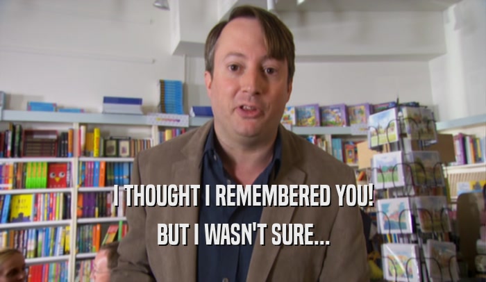 I THOUGHT I REMEMBERED YOU! BUT I WASN'T SURE... 