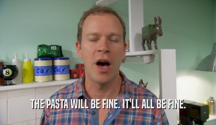 THE PASTA WILL BE FINE. IT'LL ALL BE FINE.  