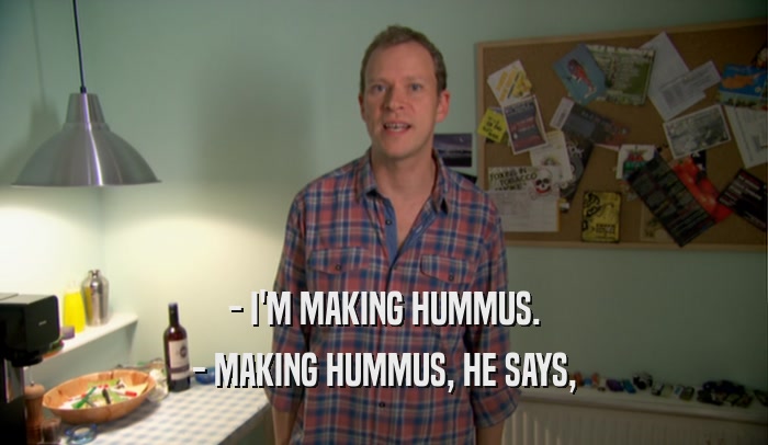 - I'M MAKING HUMMUS.
 - MAKING HUMMUS, HE SAYS,
 