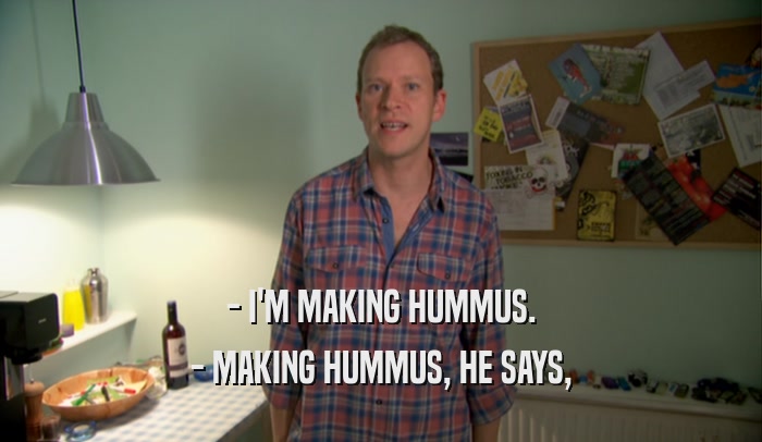 - I'M MAKING HUMMUS. - MAKING HUMMUS, HE SAYS, 