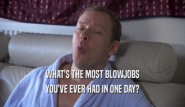 WHAT'S THE MOST BLOWJOBS YOU'VE EVER HAD IN ONE DAY? 