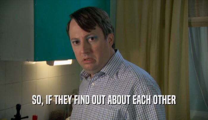 SO, IF THEY FIND OUT ABOUT EACH OTHER  
