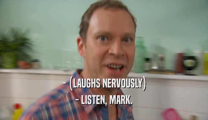 - (LAUGHS NERVOUSLY) - LISTEN, MARK. 