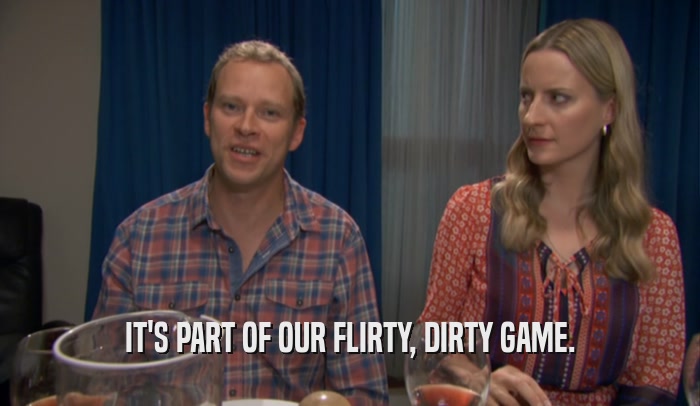 IT'S PART OF OUR FLIRTY, DIRTY GAME.  