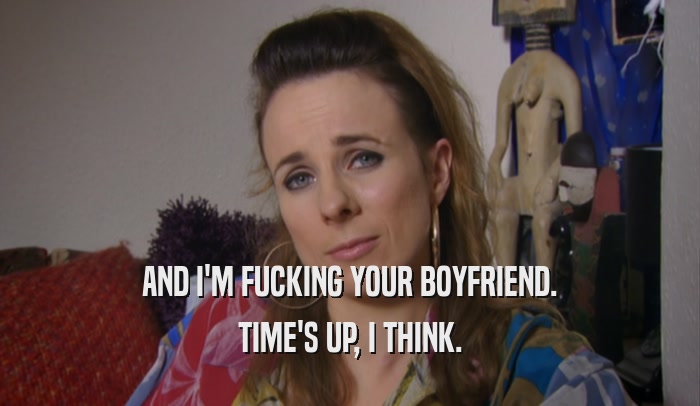AND I'M FUCKING YOUR BOYFRIEND. TIME'S UP, I THINK. 