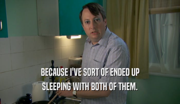 BECAUSE I'VE SORT OF ENDED UP SLEEPING WITH BOTH OF THEM. 