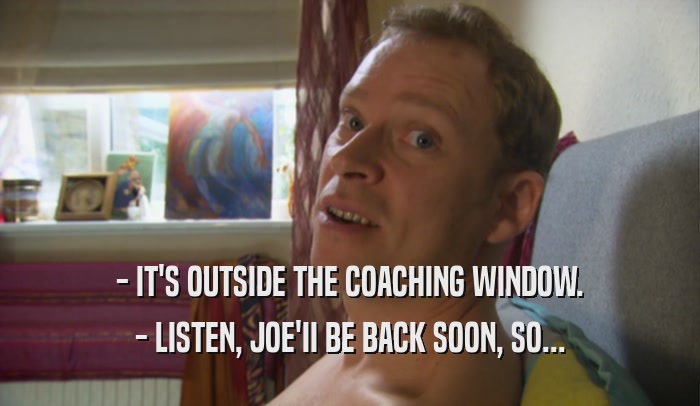 - IT'S OUTSIDE THE COACHING WINDOW. - LISTEN, JOE'II BE BACK SOON, SO... 