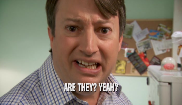 ARE THEY? YEAH?  