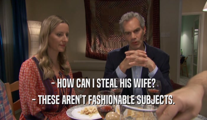 - HOW CAN I STEAL HIS WIFE? - THESE AREN'T FASHIONABLE SUBJECTS. 