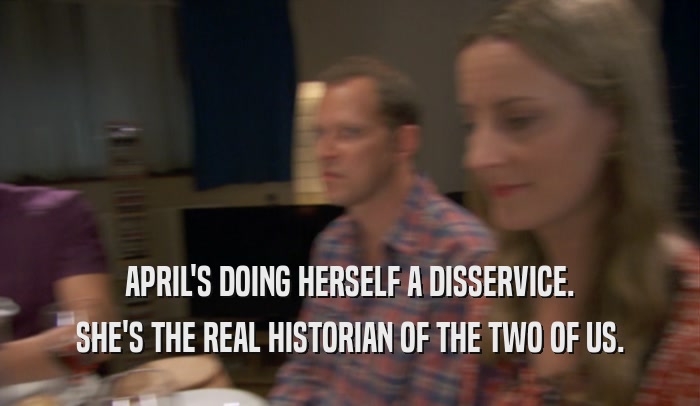 APRIL'S DOING HERSELF A DISSERVICE. SHE'S THE REAL HISTORIAN OF THE TWO OF US. 
