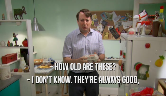 - HOW OLD ARE THESE? - I DON'T KNOW. THEY'RE ALWAYS GOOD, 