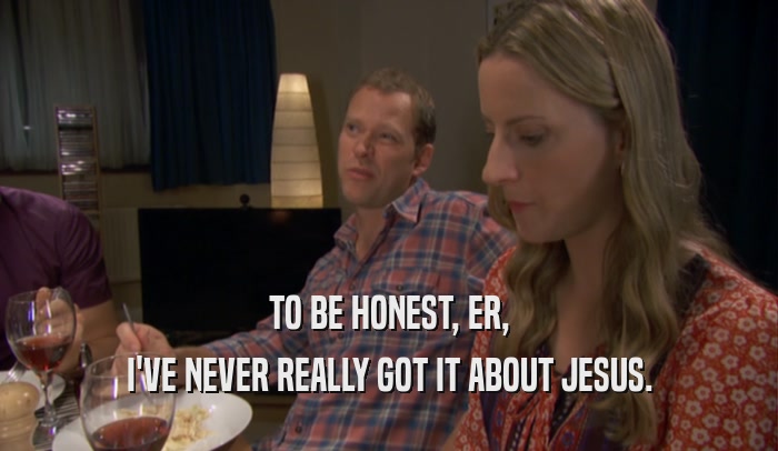 TO BE HONEST, ER, I'VE NEVER REALLY GOT IT ABOUT JESUS. 