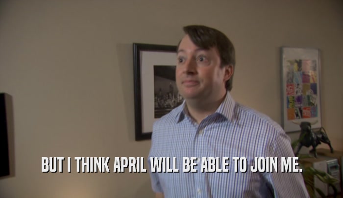BUT I THINK APRIL WILL BE ABLE TO JOIN ME.  
