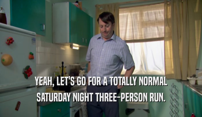 YEAH, LET'S GO FOR A TOTALLY NORMAL SATURDAY NIGHT THREE-PERSON RUN. 