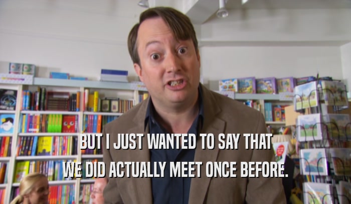 BUT I JUST WANTED TO SAY THAT WE DID ACTUALLY MEET ONCE BEFORE. 