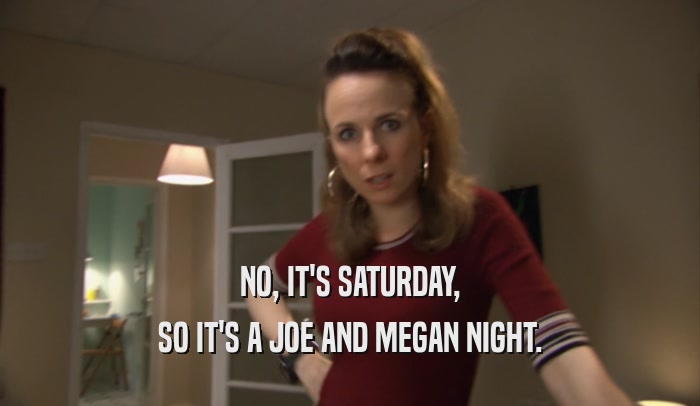NO, IT'S SATURDAY, SO IT'S A JOE AND MEGAN NIGHT. 