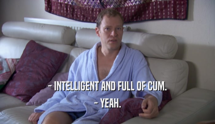 - INTELLIGENT AND FULL OF CUM. - YEAH. 
