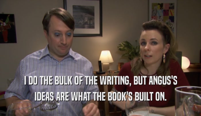 I DO THE BULK OF THE WRITING, BUT ANGUS'S IDEAS ARE WHAT THE BOOK'S BUILT ON. 