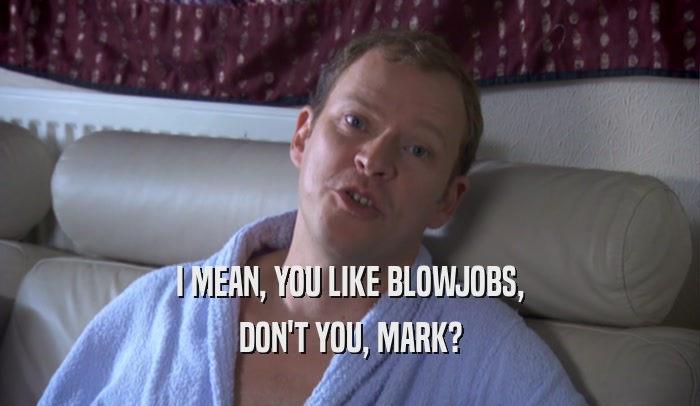 I MEAN, YOU LIKE BLOWJOBS,
 DON'T YOU, MARK?
 