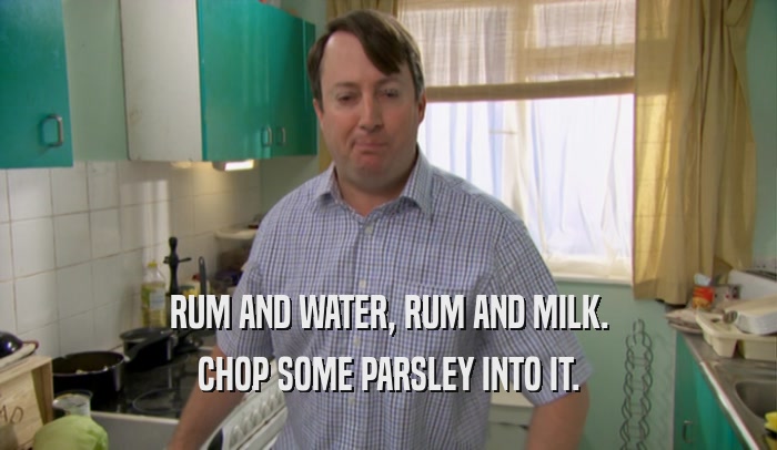 RUM AND WATER, RUM AND MILK. CHOP SOME PARSLEY INTO IT. 