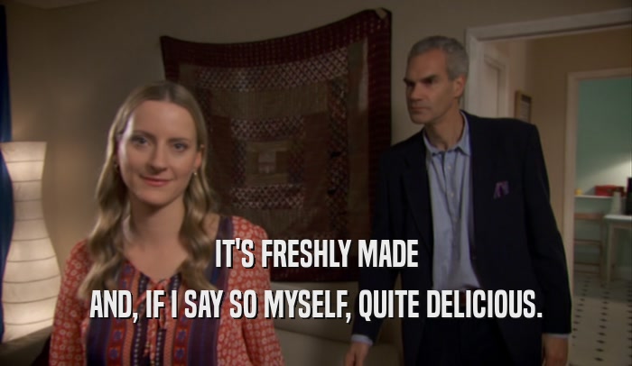 IT'S FRESHLY MADE AND, IF I SAY SO MYSELF, QUITE DELICIOUS. 