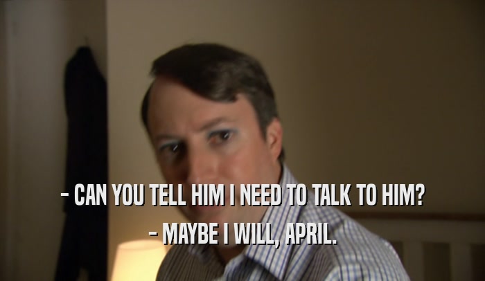 - CAN YOU TELL HIM I NEED TO TALK TO HIM? - MAYBE I WILL, APRIL. 