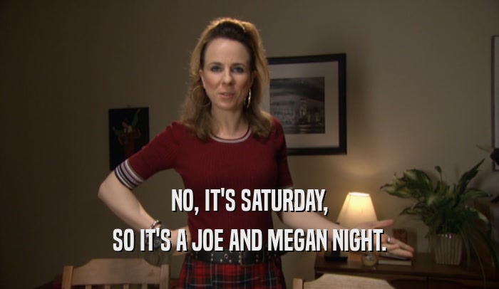 NO, IT'S SATURDAY, SO IT'S A JOE AND MEGAN NIGHT. 