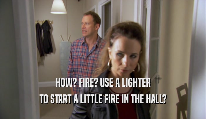 HOW? FIRE? USE A LIGHTER TO START A LITTLE FIRE IN THE HALL? 