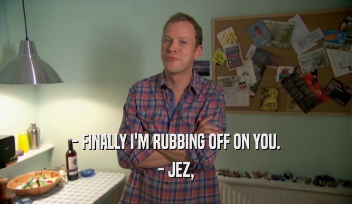 - FINALLY I'M RUBBING OFF ON YOU. - JEZ, 