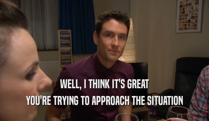 WELL, I THINK IT'S GREAT YOU'RE TRYING TO APPROACH THE SITUATION 
