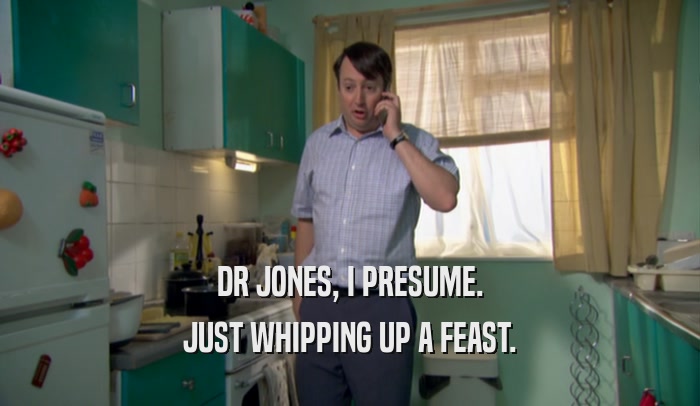 DR JONES, I PRESUME. JUST WHIPPING UP A FEAST. 