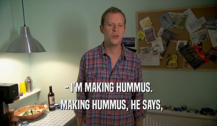 - I'M MAKING HUMMUS. - MAKING HUMMUS, HE SAYS, 